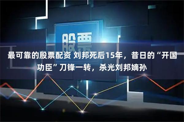 最可靠的股票配资 刘邦死后15年，昔日的“开国功臣”刀锋一转，杀光刘邦嫡孙