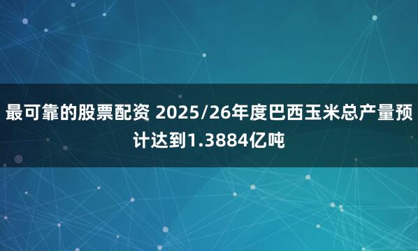 最可靠的股票配资 2025/26年度巴西玉米总产量预计达到1.3884亿吨