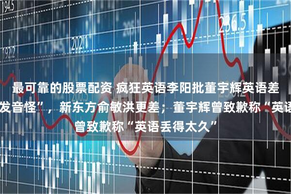 最可靠的股票配资 疯狂英语李阳批董宇辉英语差“语法错、发音怪”，新东方俞敏洪更差；董宇辉曾致歉称“英语丢得太久”