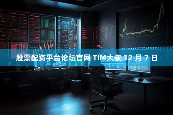 股票配资平台论坛官网 TIM大叔 12 月 7 日