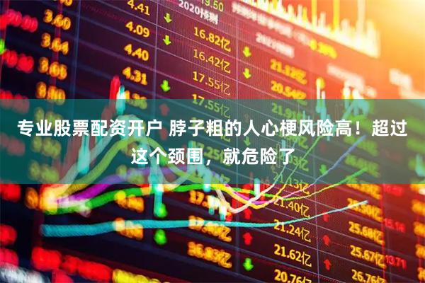 专业股票配资开户 脖子粗的人心梗风险高！超过这个颈围，就危险了