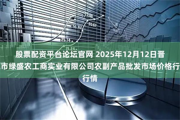股票配资平台论坛官网 2025年12月12日晋城市绿盛农工商实业有限公司农副产品批发市场价格行情