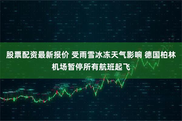 股票配资最新报价 受雨雪冰冻天气影响 德国柏林机场暂停所有航班起飞