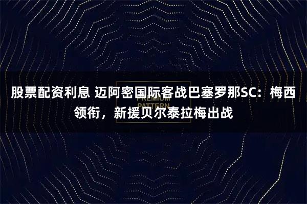 股票配资利息 迈阿密国际客战巴塞罗那SC：梅西领衔，新援贝尔泰拉梅出战