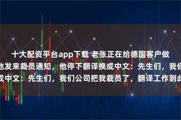 十大配资平台app下载 老张正在给德国客户做同声翻译，人事突然给他发来裁员通知，他停下翻译换成中文：先生们，我们公司把我裁员了，翻译工作到此结束