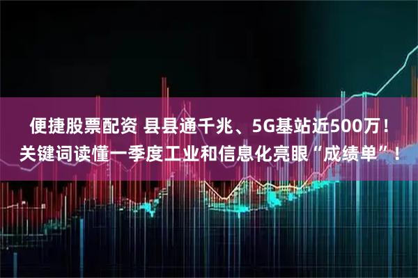 便捷股票配资 县县通千兆、5G基站近500万！关键词读懂一季度工业和信息化亮眼“成绩单”！