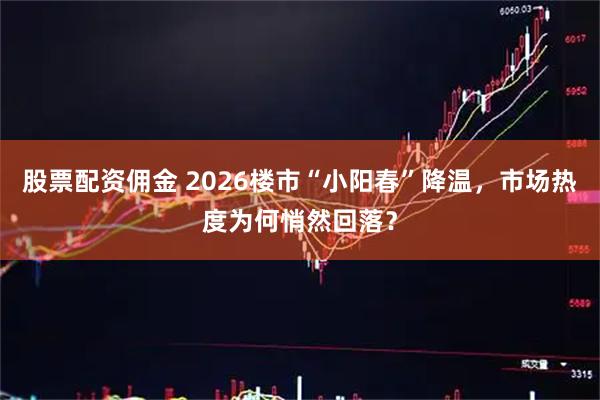 股票配资佣金 2026楼市“小阳春”降温,市场热度为何悄然回落?