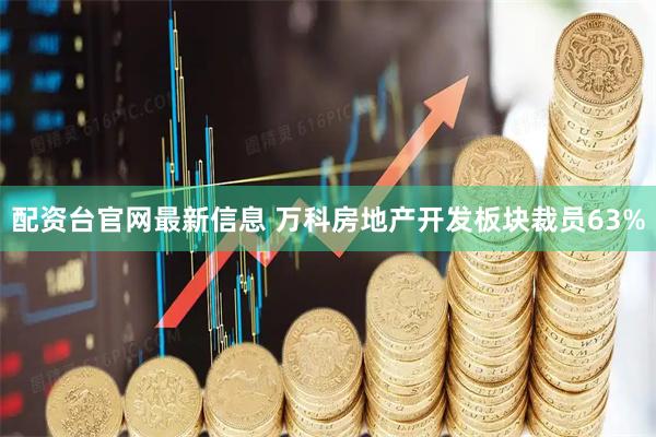 配资台官网最新信息 万科房地产开发板块裁员63%