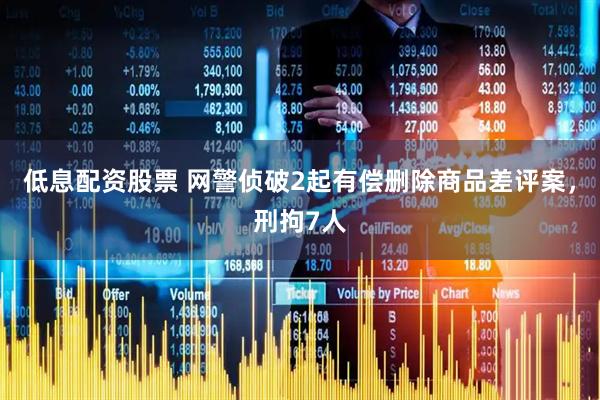 低息配资股票 网警侦破2起有偿删除商品差评案,刑拘7人