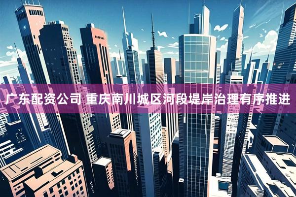 广东配资公司 重庆南川城区河段堤岸治理有序推进