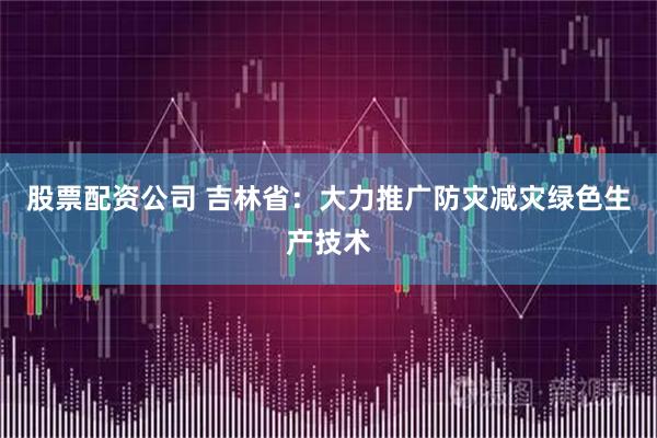股票配资公司 吉林省：大力推广防灾减灾绿色生产技术