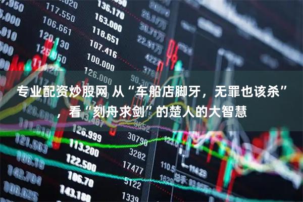 专业配资炒股网 从“车船店脚牙，无罪也该杀”，看“刻舟求剑”的楚人的大智慧