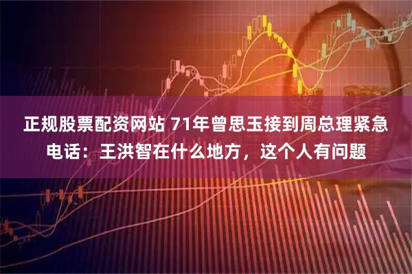 正规股票配资网站 71年曾思玉接到周总理紧急电话：王洪智在什么地方，这个人有问题