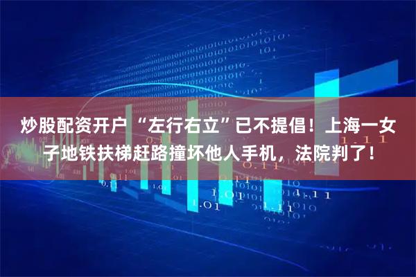 炒股配资开户 “左行右立”已不提倡!上海一女子地铁扶梯赶路撞坏他人手机,法院判了!