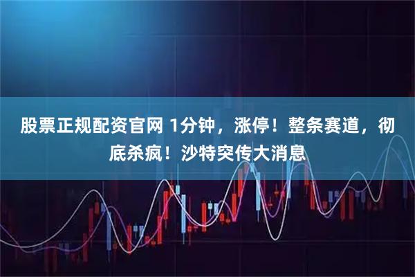 股票正规配资官网 1分钟，涨停！整条赛道，彻底杀疯！沙特突传大消息