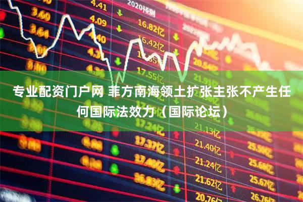 专业配资门户网 菲方南海领土扩张主张不产生任何国际法效力（国际论坛）