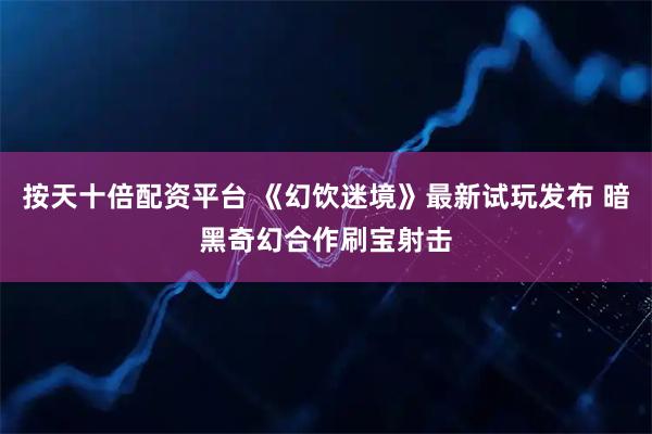 按天十倍配资平台 《幻饮迷境》最新试玩发布 暗黑奇幻合作刷宝射击