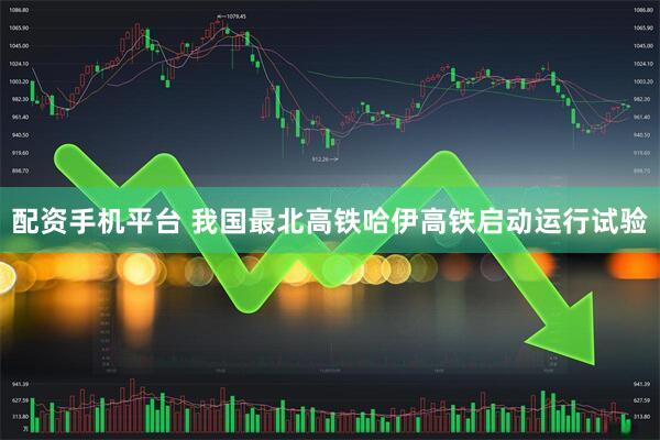 配资手机平台 我国最北高铁哈伊高铁启动运行试验