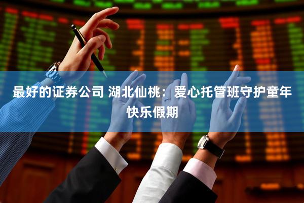 最好的证券公司 湖北仙桃：爱心托管班守护童年快乐假期